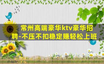 常州高端豪华ktv豪华招聘-不压不扣稳定赚轻松上班